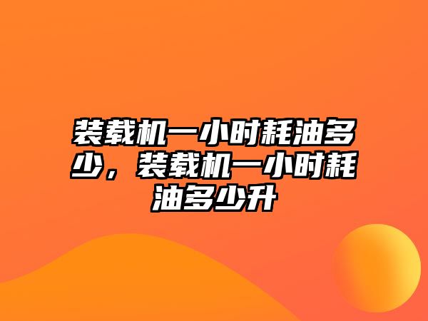 裝載機一小時耗油多少，裝載機一小時耗油多少升