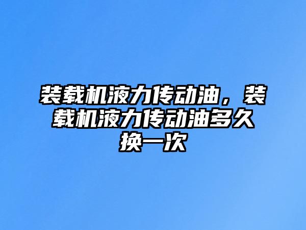 裝載機液力傳動油，裝載機液力傳動油多久換一次