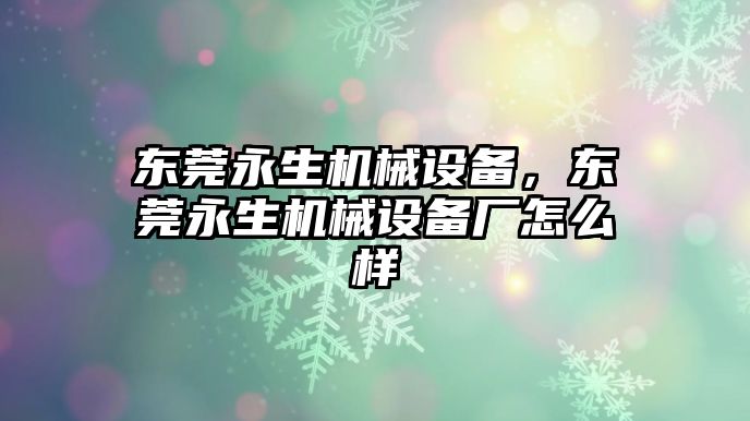 東莞永生機械設(shè)備，東莞永生機械設(shè)備廠怎么樣