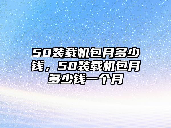 50裝載機(jī)包月多少錢，50裝載機(jī)包月多少錢一個(gè)月