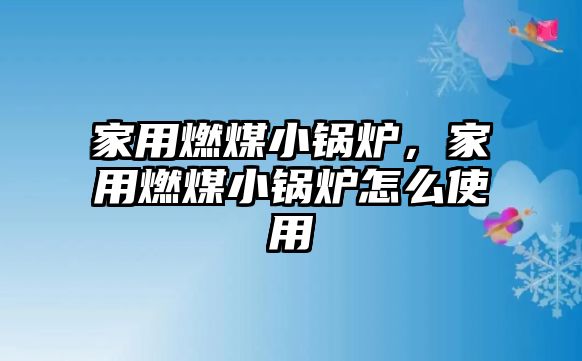 家用燃煤小鍋爐，家用燃煤小鍋爐怎么使用