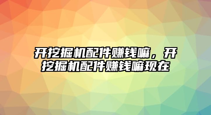 開挖掘機配件賺錢嘛，開挖掘機配件賺錢嘛現(xiàn)在