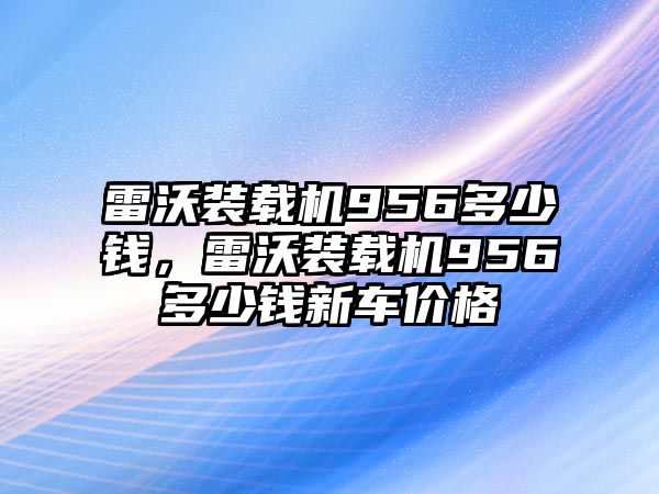 雷沃裝載機956多少錢，雷沃裝載機956多少錢新車價格