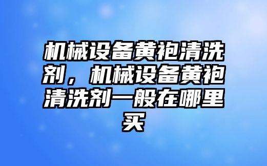 機(jī)械設(shè)備黃袍清洗劑，機(jī)械設(shè)備黃袍清洗劑一般在哪里買