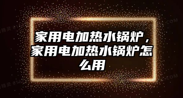 家用電加熱水鍋爐，家用電加熱水鍋爐怎么用