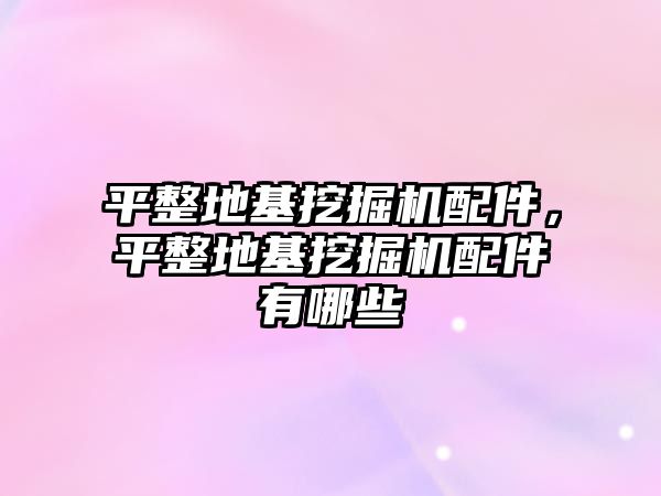 平整地基挖掘機配件，平整地基挖掘機配件有哪些