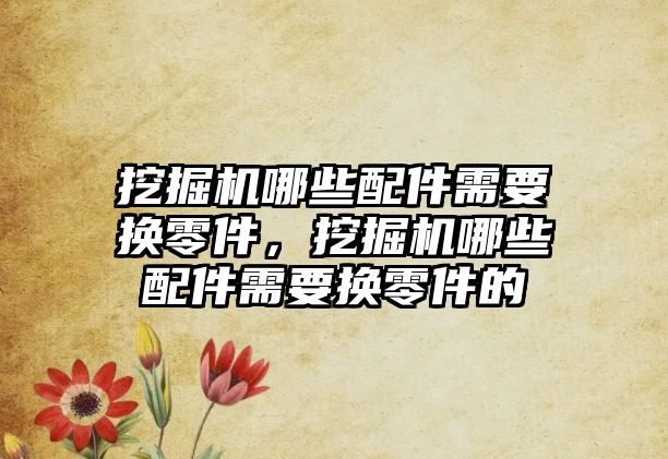 挖掘機哪些配件需要換零件，挖掘機哪些配件需要換零件的