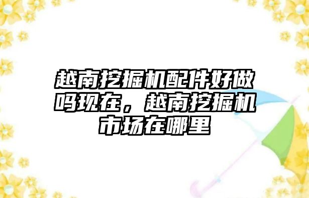 越南挖掘機(jī)配件好做嗎現(xiàn)在，越南挖掘機(jī)市場在哪里