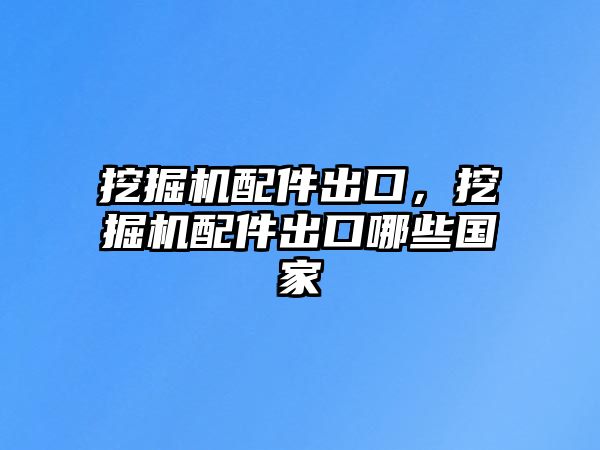 挖掘機配件出口，挖掘機配件出口哪些國家