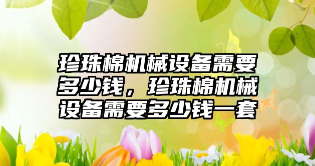 珍珠棉機械設(shè)備需要多少錢，珍珠棉機械設(shè)備需要多少錢一套