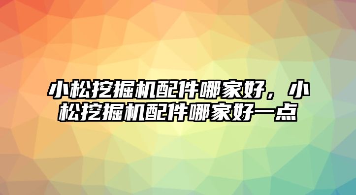 小松挖掘機配件哪家好，小松挖掘機配件哪家好一點