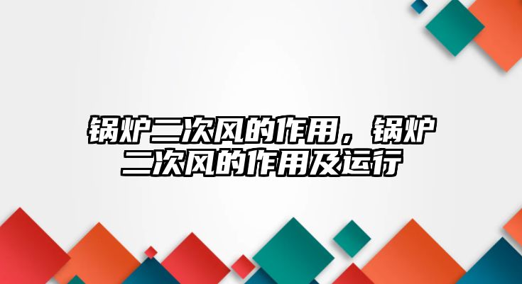 鍋爐二次風(fēng)的作用，鍋爐二次風(fēng)的作用及運行