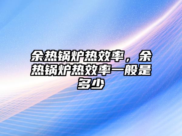 余熱鍋爐熱效率，余熱鍋爐熱效率一般是多少