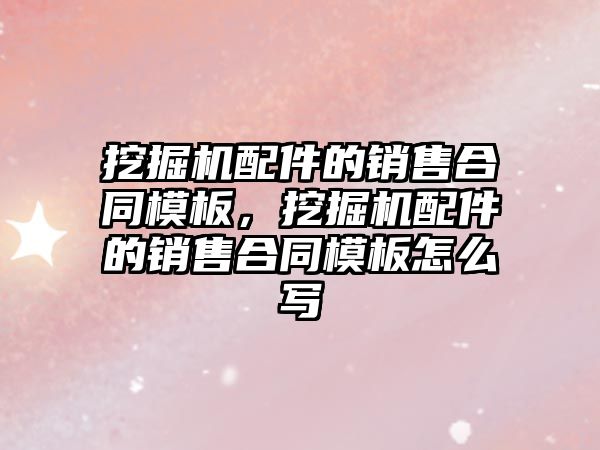 挖掘機配件的銷售合同模板，挖掘機配件的銷售合同模板怎么寫