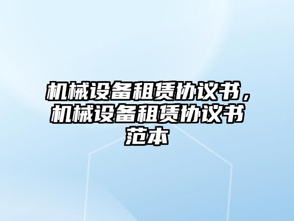 機(jī)械設(shè)備租賃協(xié)議書，機(jī)械設(shè)備租賃協(xié)議書范本