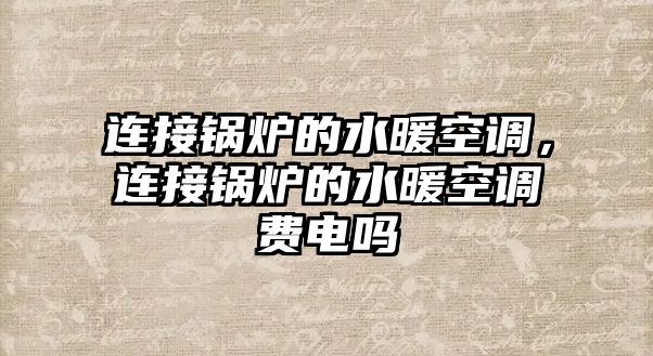 連接鍋爐的水暖空調(diào)，連接鍋爐的水暖空調(diào)費電嗎