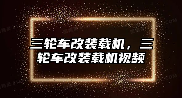 三輪車改裝載機(jī)，三輪車改裝載機(jī)視頻