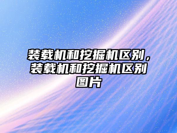 裝載機(jī)和挖掘機(jī)區(qū)別，裝載機(jī)和挖掘機(jī)區(qū)別圖片