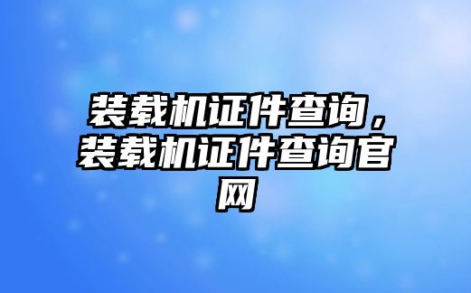 裝載機(jī)證件查詢，裝載機(jī)證件查詢官網(wǎng)