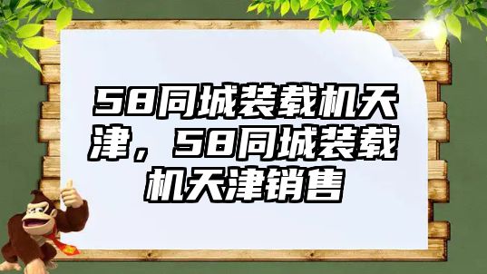 58同城裝載機(jī)天津，58同城裝載機(jī)天津銷(xiāo)售