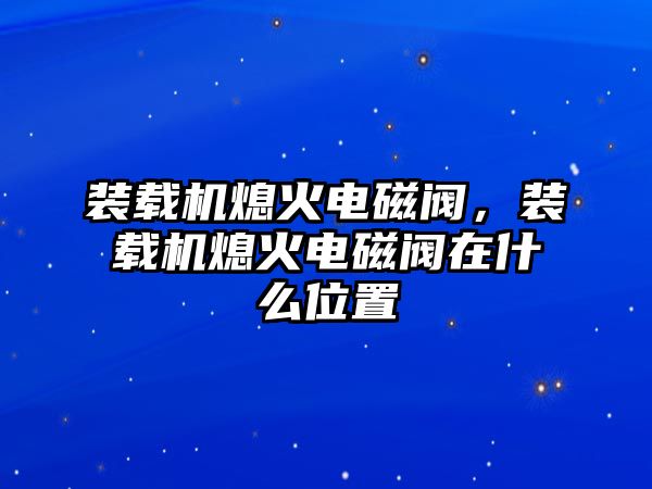 裝載機(jī)熄火電磁閥，裝載機(jī)熄火電磁閥在什么位置