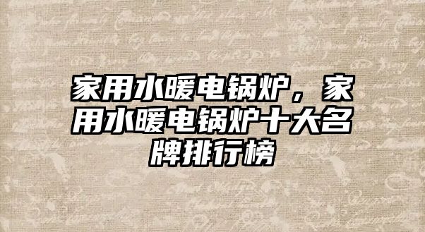 家用水暖電鍋爐，家用水暖電鍋爐十大名牌排行榜