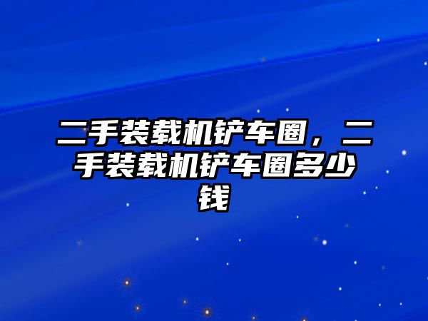 二手裝載機鏟車圈，二手裝載機鏟車圈多少錢