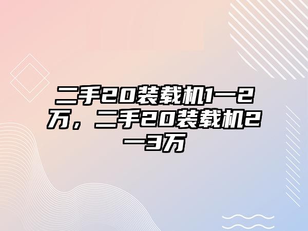 二手20裝載機1一2萬，二手20裝載機2一3萬