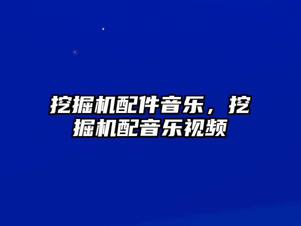 挖掘機配件音樂，挖掘機配音樂視頻