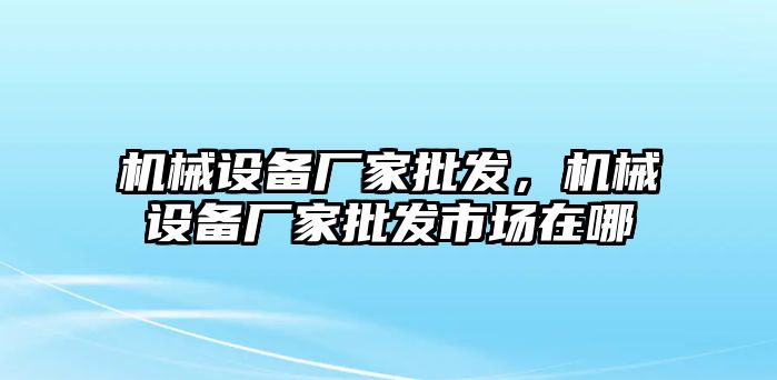 機(jī)械設(shè)備廠家批發(fā)，機(jī)械設(shè)備廠家批發(fā)市場在哪