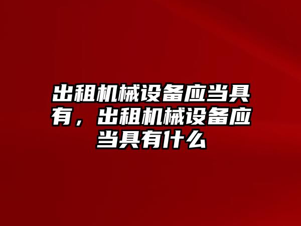 出租機械設(shè)備應(yīng)當具有，出租機械設(shè)備應(yīng)當具有什么