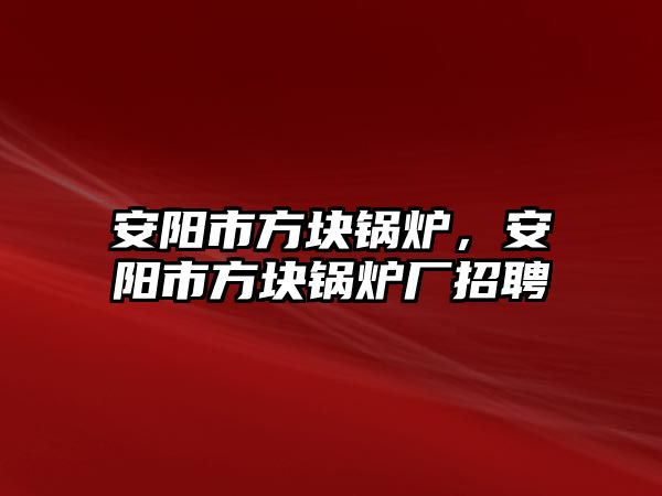 安陽市方塊鍋爐，安陽市方塊鍋爐廠招聘