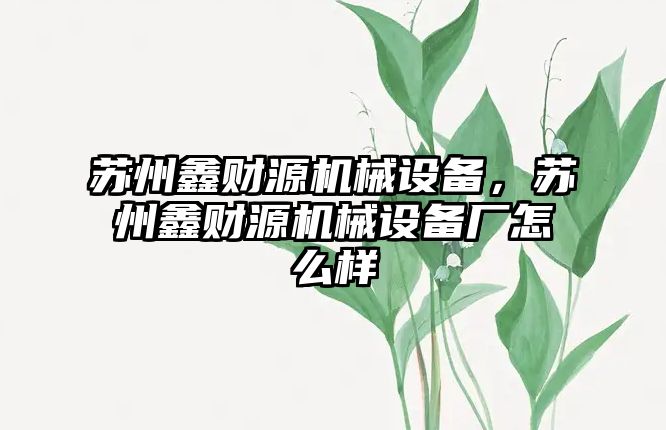 蘇州鑫財源機械設備，蘇州鑫財源機械設備廠怎么樣