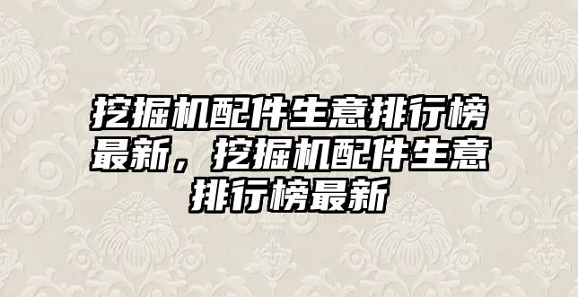 挖掘機配件生意排行榜最新，挖掘機配件生意排行榜最新