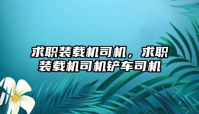 求職裝載機(jī)司機(jī)，求職裝載機(jī)司機(jī)鏟車司機(jī)