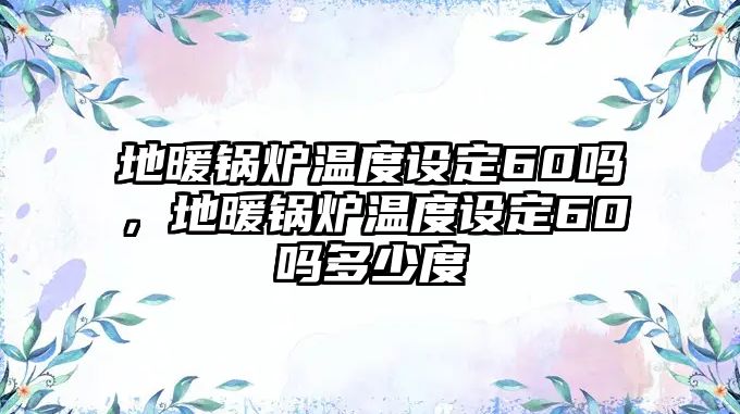 地暖鍋爐溫度設(shè)定60嗎，地暖鍋爐溫度設(shè)定60嗎多少度