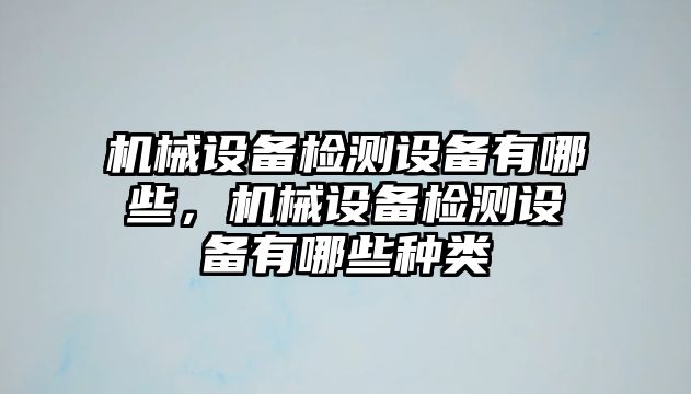 機(jī)械設(shè)備檢測(cè)設(shè)備有哪些，機(jī)械設(shè)備檢測(cè)設(shè)備有哪些種類