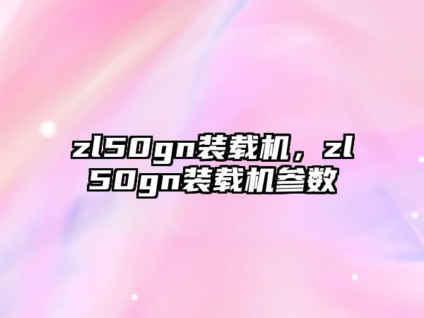 zl50gn裝載機(jī)，zl50gn裝載機(jī)參數(shù)