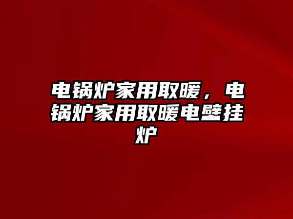 電鍋爐家用取暖，電鍋爐家用取暖電壁掛爐