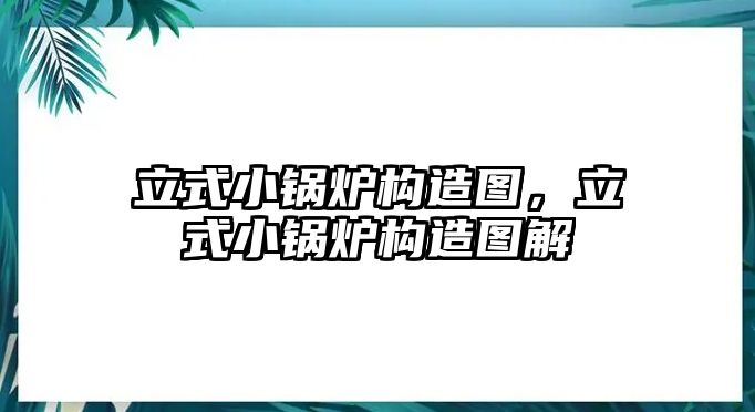 立式小鍋爐構(gòu)造圖，立式小鍋爐構(gòu)造圖解