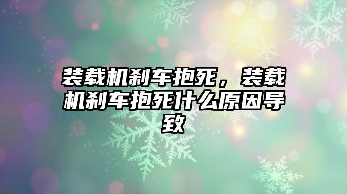 裝載機剎車抱死，裝載機剎車抱死什么原因導致