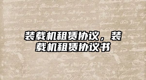 裝載機租賃協(xié)議，裝載機租賃協(xié)議書