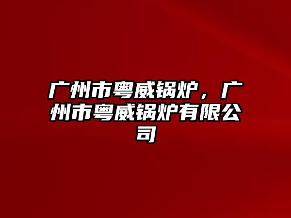 廣州市粵威鍋爐，廣州市粵威鍋爐有限公司