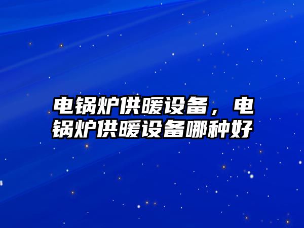 電鍋爐供暖設(shè)備，電鍋爐供暖設(shè)備哪種好