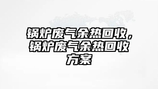 鍋爐廢氣余熱回收，鍋爐廢氣余熱回收方案