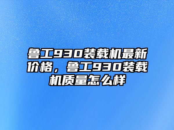 魯工930裝載機(jī)最新價(jià)格，魯工930裝載機(jī)質(zhì)量怎么樣