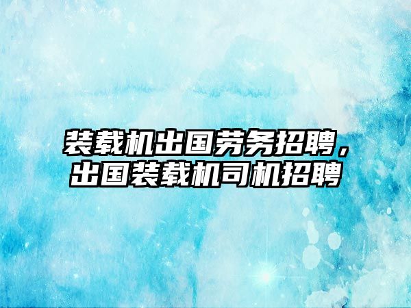 裝載機(jī)出國(guó)勞務(wù)招聘，出國(guó)裝載機(jī)司機(jī)招聘