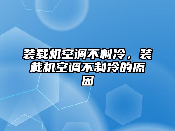 裝載機(jī)空調(diào)不制冷，裝載機(jī)空調(diào)不制冷的原因