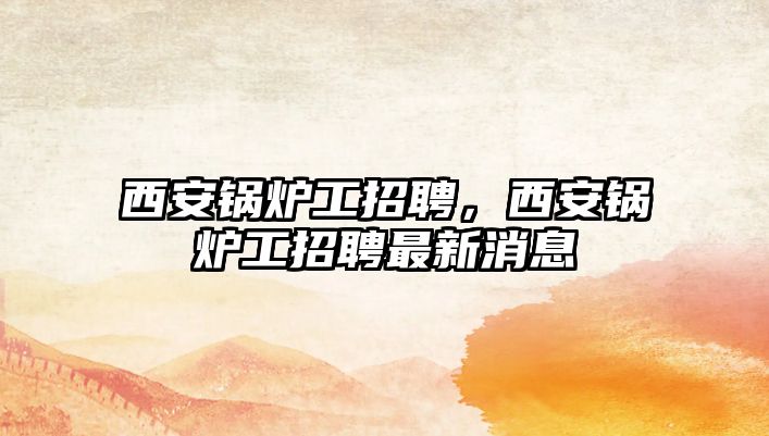 西安鍋爐工招聘，西安鍋爐工招聘最新消息