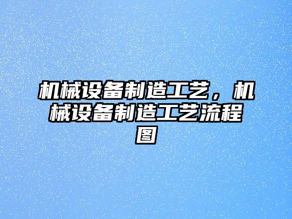 機(jī)械設(shè)備制造工藝，機(jī)械設(shè)備制造工藝流程圖